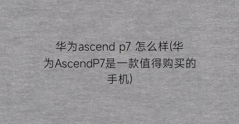 华为ascendp7怎么样(华为AscendP7是一款值得购买的手机)